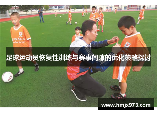 足球运动员恢复性训练与赛事间隙的优化策略探讨